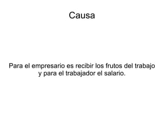 Causa Para el empresario es recibir los frutos del trabajo y para el trabajador el salario. 