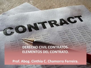 DERECHO CIVIL CONTRATOS.
      ELEMENTOS DEL CONTRATO.

Prof. Abog. Cinthia C. Chamorro Ferreira.
 