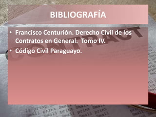 BIBLIOGRAFÍA
• Francisco Centurión. Derecho Civil de los
  Contratos en General. Tomo IV.
• Código Civil Paraguayo.
 
