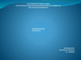 UNIVERSIDAD FERMIN TORO
FACULTAD DE CIENCIAS SOCIALES POLÍTICAS Y JURÍDICAS
DECANATO DE DERECHO
ELEMENTOS DEL
CONTRATO
INTEGRANTE:
FRANKLIN FRANCO
CI: 26668188
 