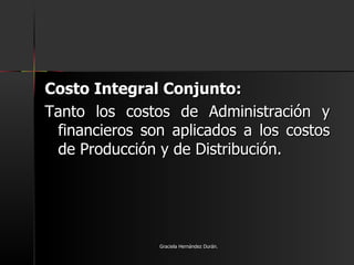 Costo Integral Conjunto:   Tanto los costos de Administración y financieros son aplicados a los costos de Producción y de Distribución. Graciela Hernández Durán. 