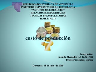 REPÚBLICA BOLIVARIANA DE VENEZUELA
INSTITUTO UNIVERSITARIO DE TECNOLOGÍA
“ANTONIO JÓSE DE SUCRE”
RELACIONES INDUSTRIALES
TECNICAS PRESUPUESTARIAS
SEMESTRE IV
costo de producción
Integrantes:
Lusmila Alvarado: C.I. 12.721.788
Profesora: Madga García
Guarenas, 18 de julio de 2015
 