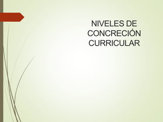 NIVELES DE
CONCRECIÓN
CURRICULAR
 