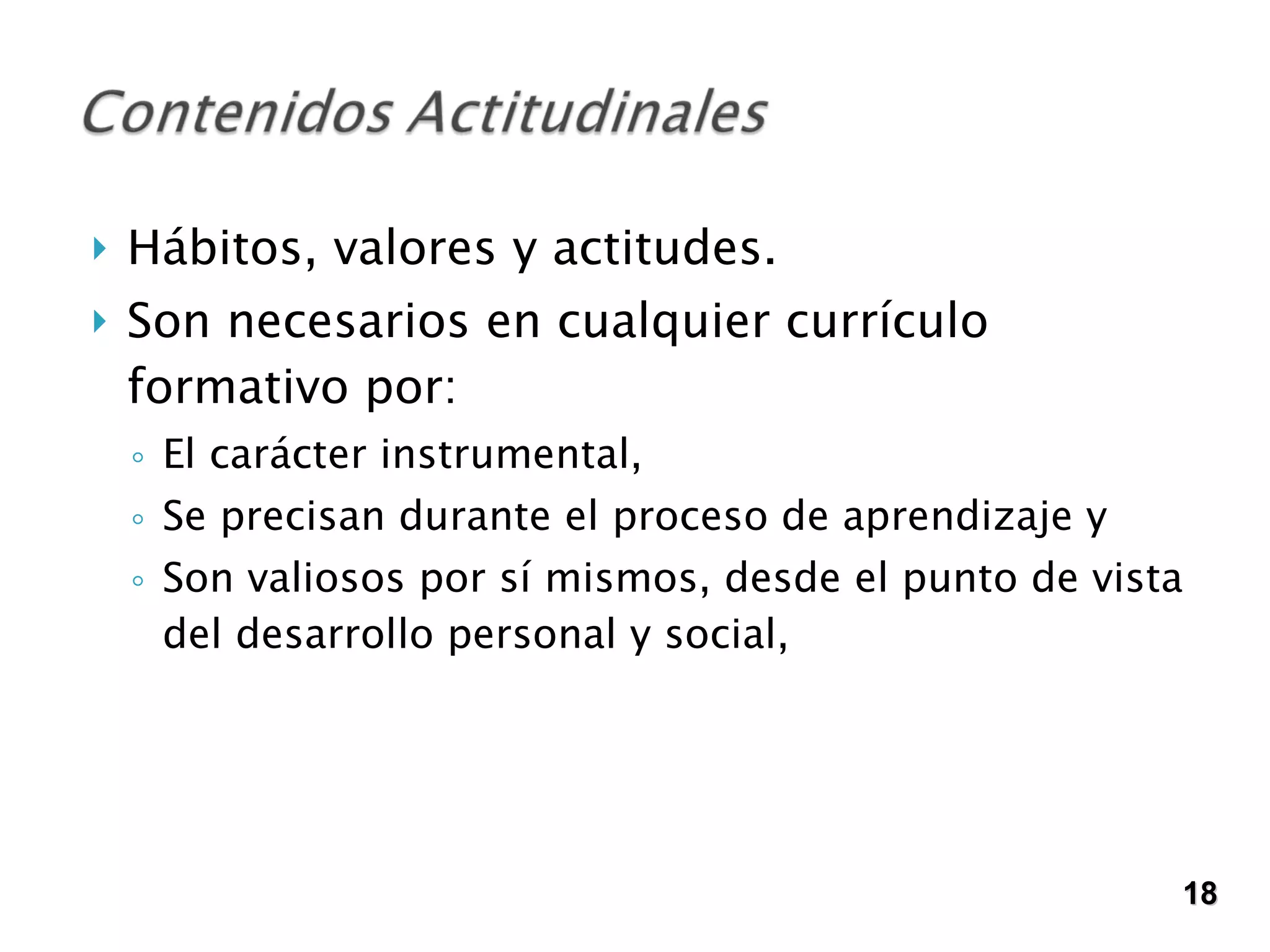 Hábitos, valores y actitudes. Son necesarios en cualquier currículo formativo por: El carácter instrumental, Se precisan durante el proceso de aprendizaje y  Son valiosos por sí mismos, desde el punto de vista del desarrollo personal y social, 18 