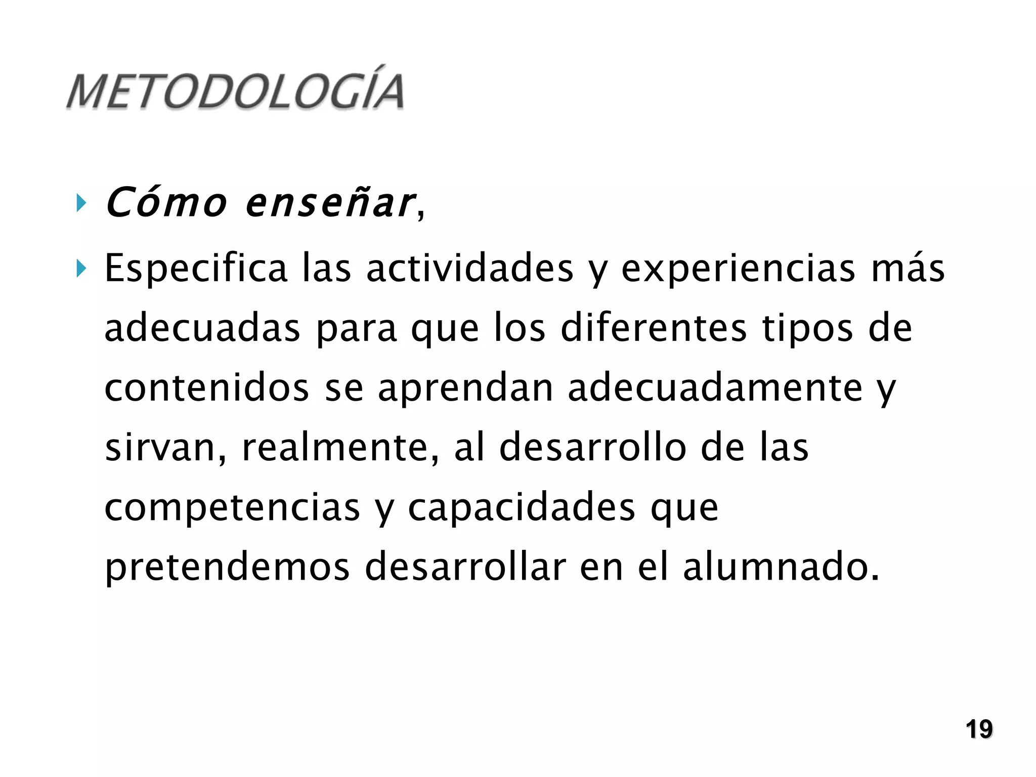 Cómo enseñar ,  Especifica las actividades y experiencias más adecuadas para que los diferentes tipos de contenidos se aprendan adecuadamente y sirvan, realmente, al desarrollo de las competencias y capacidades que pretendemos desarrollar en el alumnado.  19 
