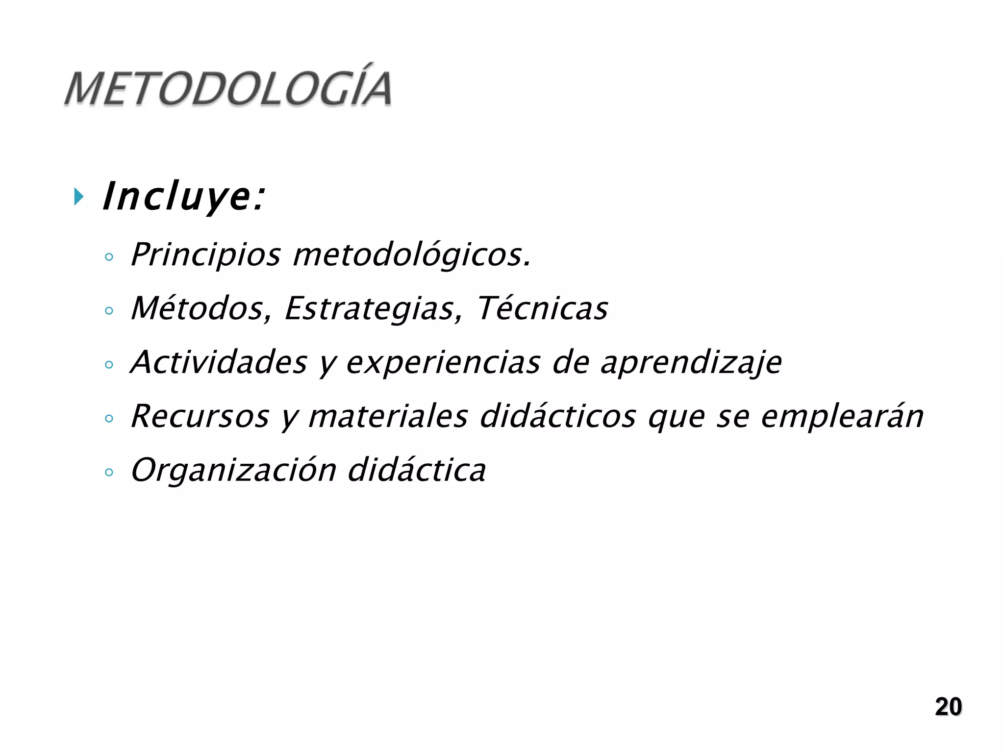Incluye: Principios metodológicos. Métodos, Estrategias, Técnicas Actividades y experiencias de aprendizaje Recursos y materiales didácticos que se emplearán   Organización didáctica   20 