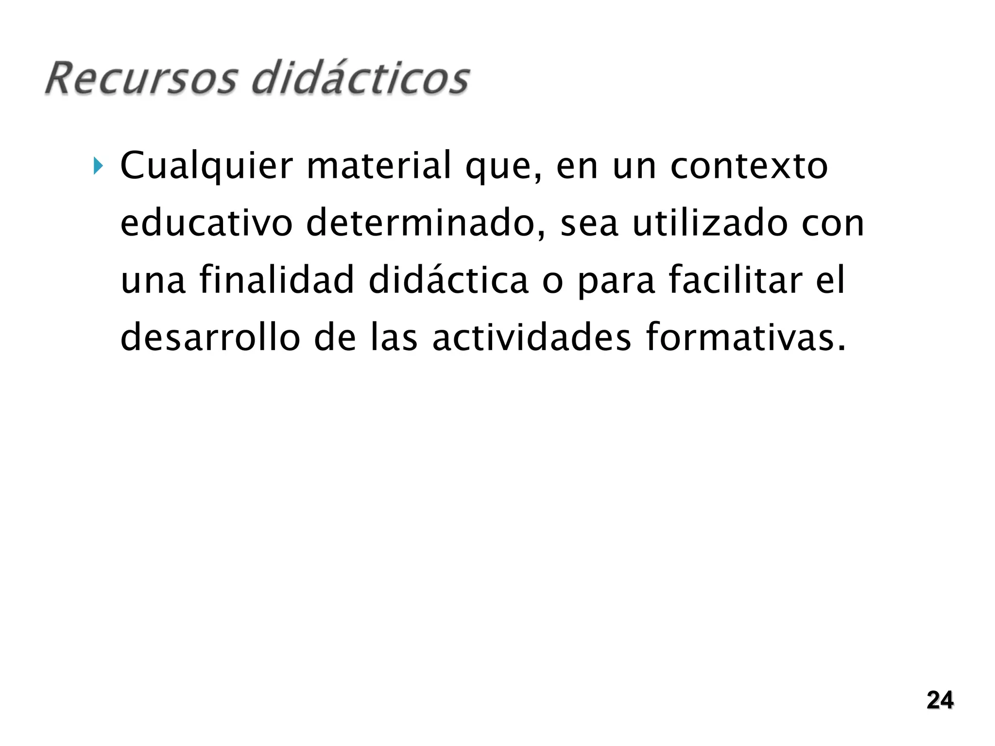 Cualquier material que, en un contexto educativo determinado, sea utilizado con una finalidad didáctica o para facilitar el desarrollo de las actividades formativas.  24 