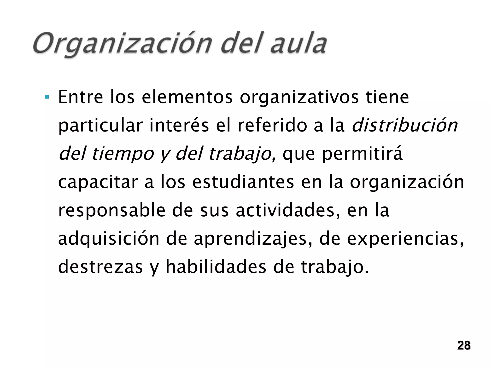Entre los elementos organizativos tiene particular interés el referido a la  distribución del tiempo y del trabajo,  que permitirá capacitar a los estudiantes en la organización responsable de sus actividades, en la adquisición de aprendizajes, de experiencias, destrezas y habilidades de trabajo. 28 