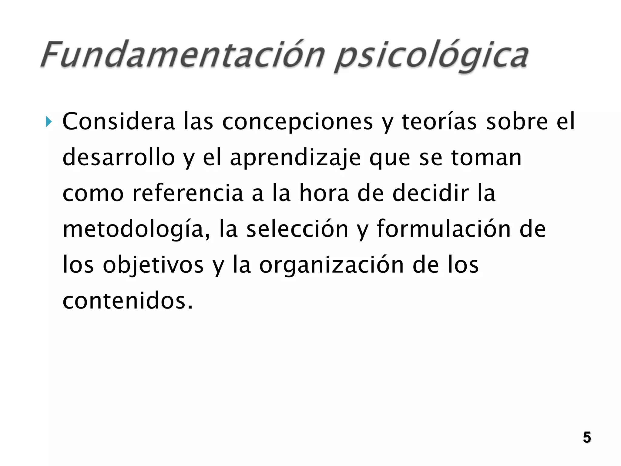 Considera las concepciones y teorías sobre el desarrollo y el aprendizaje que se toman como referencia a la hora de decidir la metodología, la selección y formulación de los objetivos y la organización de los contenidos. 5 