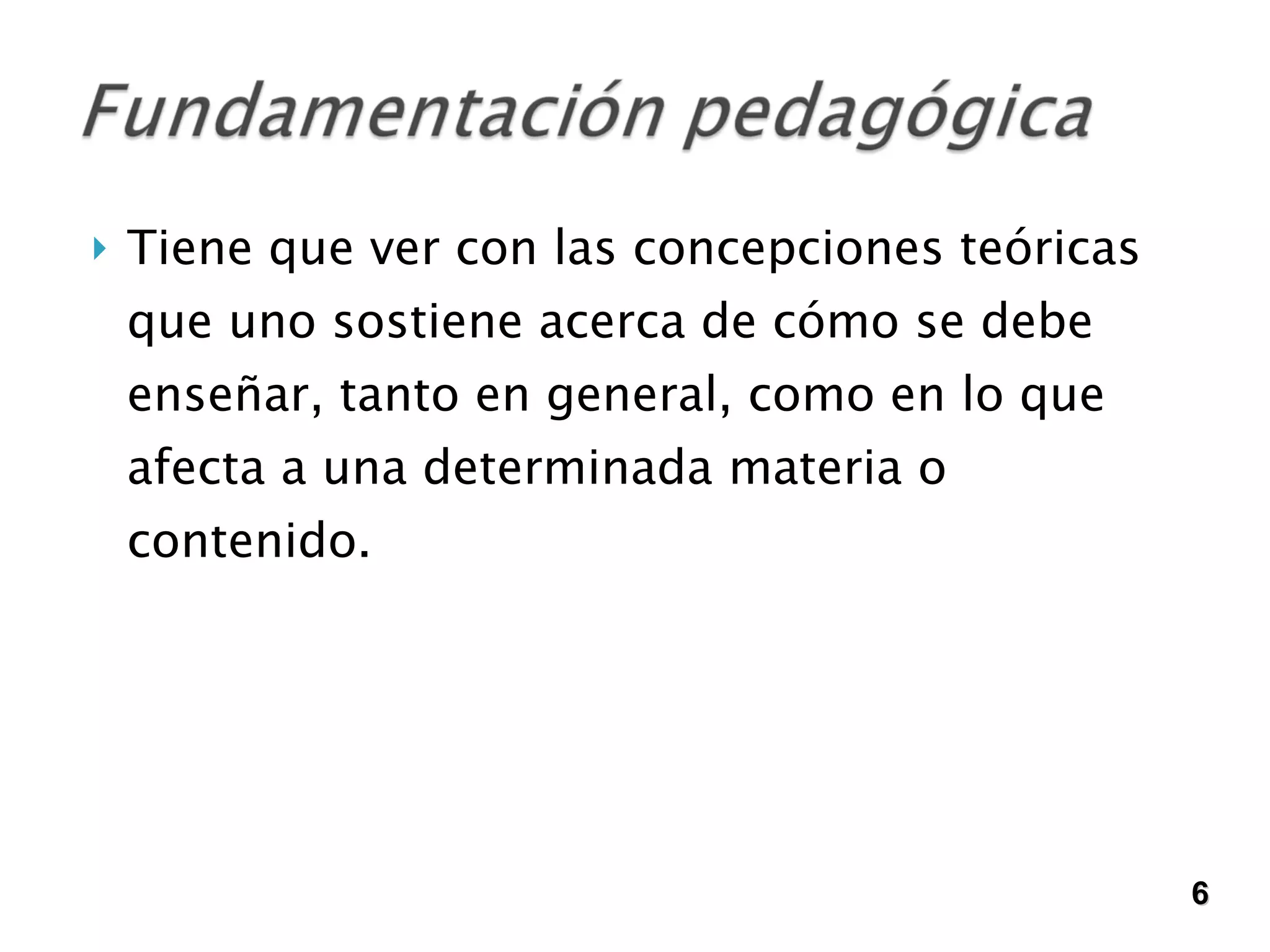Tiene que ver con las concepciones teóricas que uno sostiene acerca de cómo se debe enseñar, tanto en general, como en lo que afecta a una determinada materia o contenido.  6 