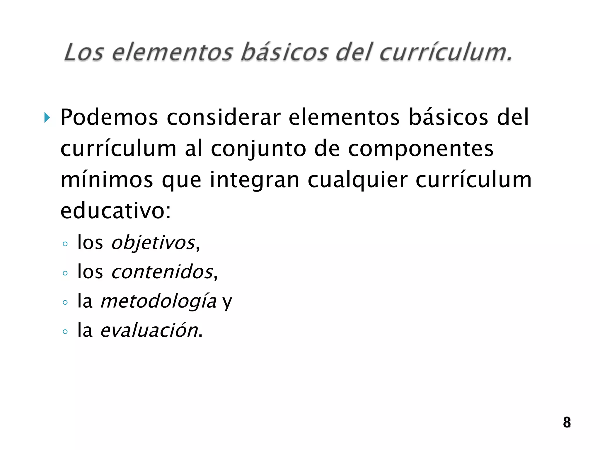 Podemos considerar elementos básicos del currículum al conjunto de componentes mínimos que integran cualquier currículum educativo:  los  objetivos ,  los  contenidos ,  la  metodología  y  la  evaluación .  8 