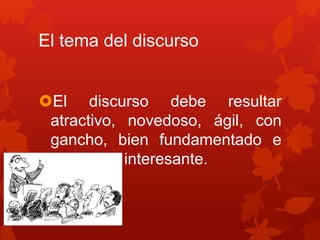 El tema del discurso
El discurso debe resultar
atractivo, novedoso, ágil, con
gancho, bien fundamentado e
interesante.
