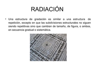 RADIACIÓN  Una estructura de gradación es similar a una estructura  de repetición, excepto en que las subdivisiones estructurales no siguen siendo repetitivas sino que cambian de tamaño, de figura, o ambos, en secuencia gradual o sistemática. 
