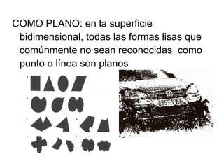 COMO PLANO: en la superficie bidimensional, todas las formas lisas que comúnmente no sean reconocidas  como punto o línea son planos  