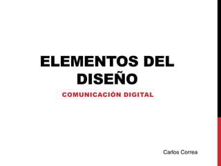 ELEMENTOS DEL
   DISEÑO
  COMUNICACIÓN DIGITAL




                         Carlos Correa
 
