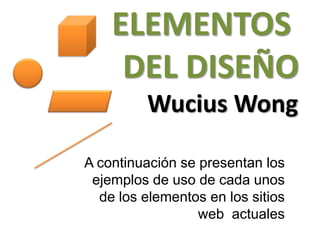 ELEMENTOS
     DEL DISEÑO
          Wucius Wong

A continuación se presentan los
 ejemplos de uso de cada unos
  de los elementos en los sitios
                  web actuales
 