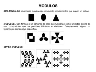 MODULOS
SUB-MODULOS: Un modulo puede estar compuesto por elementos que siguen un patron.




MODULOS:. Son formas o un conjunto de ellas que funcionan como unidades dentro de
una composición que se perciben idénticas o similares. Generalmente siguen un
lineamiento compositivo específico.




SUPER-MODULOS:
 