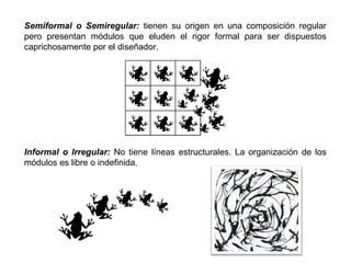 Semiformal o Semiregular: tienen su origen en una composición regular
pero presentan módulos que eluden el rigor formal para ser dispuestos
caprichosamente por el diseñador.




Informal o Irregular: No tiene líneas estructurales. La organización de los
módulos es libre o indefinida.
 