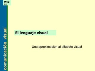 comunicaciónvisual
MT:2
2003
El lenguaje visual
Una aproximación al alfabeto visual
 