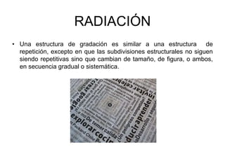 RADIACIÓN
• Una estructura de gradación es similar a una estructura de
repetición, excepto en que las subdivisiones estructurales no siguen
siendo repetitivas sino que cambian de tamaño, de figura, o ambos,
en secuencia gradual o sistemática.
 