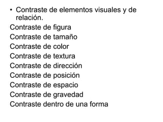 • Contraste de elementos visuales y de
relación.
Contraste de figura
Contraste de tamaño
Contraste de color
Contraste de textura
Contraste de dirección
Contraste de posición
Contraste de espacio
Contraste de gravedad
Contraste dentro de una forma
 