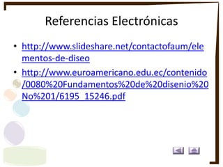 Referencias Electrónicas
• http://www.slideshare.net/contactofaum/ele
mentos-de-diseo
• http://www.euroamericano.edu.ec/contenido
/0080%20Fundamentos%20de%20disenio%20
No%201/6195_15246.pdf
 