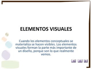 ELEMENTOS VISUALES
Cuando los elementos conceptuales se
materializa se hacen visibles. Los elementos
visuales forman la parte más importante de
un diseño, porque son lo que realmente
vemos.
 