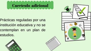 Currículo adicional
Prácticas reguladas por una
institución educativa y no se
contemplan en un plan de
estudios.
 