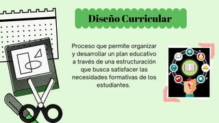 Diseño Curricular
Proceso que permite organizar
y desarrollar un plan educativo
a través de una estructuración
que busca satisfacer las
necesidades formativas de los
estudiantes.
 