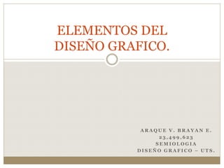 A R A Q U E V . B R A Y A N E .
2 3 , 4 9 9 , 6 2 3
S E M I O L O G I A
D I S E Ñ O G R A F I C O – U T S .
ELEMENTOS DEL
DISEÑO GRAFICO.
 