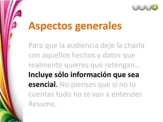 Para que la audiencia deje la charla
con aquellos hechos y datos que
realmente quieres que retengan…
Incluye sólo información que sea
esencial. No pienses que si no lo
cuentas todo no te van a entender.
Resume.
2
1 3 4
Aspectos generales
 