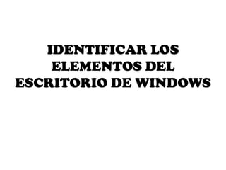 IDENTIFICAR LOS
ELEMENTOS DEL
ESCRITORIO DE WINDOWS

 