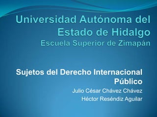 Universidad Autónoma del Estado de Hidalgo Escuela Superior de Zimapán Sujetos del Derecho Internacional Público Julio César Chávez Chávez Héctor Reséndiz Aguilar  