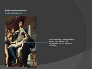 Madonna del cuello largo

PARMIGIANINO

Las proporciones anatómicas se
alteran a su voluntad. El
alargamiento de las figuras es
constante.

 