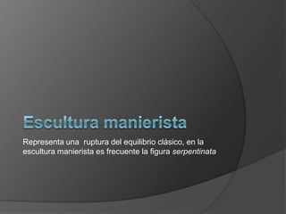 Representa una ruptura del equilibrio clásico, en la
escultura manierista es frecuente la figura serpentinata

 