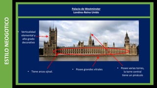 ESTILONEOGOTICO Palacio de Westminster
Londres-Reino Unido
• Tiene arcos ojival.
• Posee varias torres,
la torre central
tiene un pináculo
• Verticalidad
elemental y
alto grado
decorativo
• Posee grandes vitrales
 