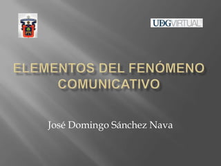 Elementos del fenómeno comunicativo José Domingo Sánchez Nava 