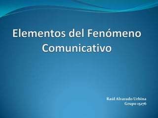 Elementos del Fenómeno Comunicativo Raúl Alvarado Urbina Grupo 15276 