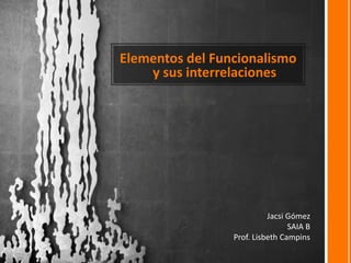 Elementos del Funcionalismo
y sus interrelaciones
Jacsi Gómez
SAIA B
Prof. Lisbeth Campins
 