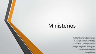 Ministerios 
Pablo Alejandro Salamanca 
Sandra Camila Hernández 
Sebastián Castaño Castaño 
Sergio Alejandro Rodriguez 
Leidy Camila Beltran 
Deisy Milena 
 