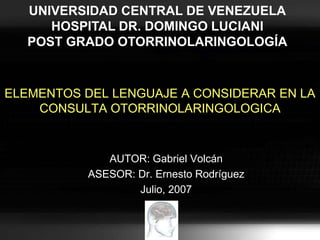 UNIVERSIDAD CENTRAL DE VENEZUELAHOSPITAL DR. DOMINGO LUCIANIPOST GRADO OTORRINOLARINGOLOGÍA ELEMENTOS DEL LENGUAJE A CONSIDERAR EN LA CONSULTA OTORRINOLARINGOLOGICA AUTOR: Gabriel Volcán ASESOR: Dr. Ernesto Rodríguez Julio, 2007 