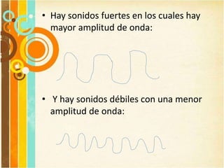 • Hay sonidos fuertes en los cuales hay
mayor amplitud de onda:
• Y hay sonidos débiles con una menor
amplitud de onda:
 