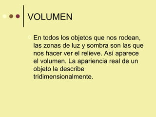 VOLUMEN En todos los objetos que nos rodean, las zonas de luz y sombra son las que nos hacer ver el relieve. Así aparece el volumen. La apariencia real de un objeto la describe tridimensionalmente. 
