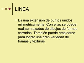 LINEA Es una extensión de puntos unidos milimétricamente. Con ellas se puede realizar trazados de dibujos de formas cerradas. También puede emplearse para lograr una gran variedad de tramas y texturas 