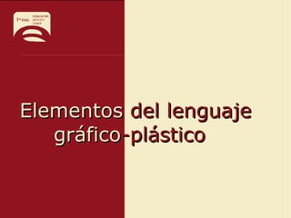 Elementos
Elementos del lenguaje
del lenguaje
gráfico
gráfico-plástico
-plástico
 