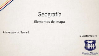 Geografía
Elementos del mapa
Primer parcial. Tema 6
5 Cuatrimestre
 