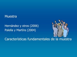 Muestra Hernández y otros (2006) Palella y Martíns (2004) Características fundamentales de la muestra 