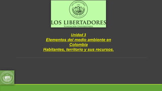 Unidad 3
Elementos del medio ambiente en
Colombia
Habitantes, territorio y sus recursos.
 