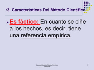 •3. Características Del Método Científico

 Es  fáctico: En cuanto se ciñe
  a los hechos, es decir, tiene
  una referencia empí rica.



               Características del Método/ Científico   17
                            JVillamonte
 