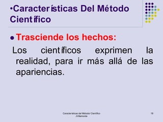 •Caracterí sticas Del Método
Científico
 Trasciende    los hechos:
Los     científicos    exprimen  la
 realidad, para ir más allá de las
 apariencias.



            Características del Método/ Científico   18
                         JVillamonte
 